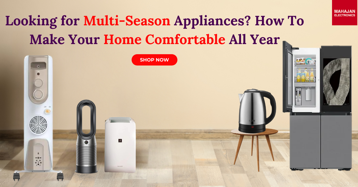 Looking for Multi-Season Appliances? How To Make Your Home Comfortable All Year