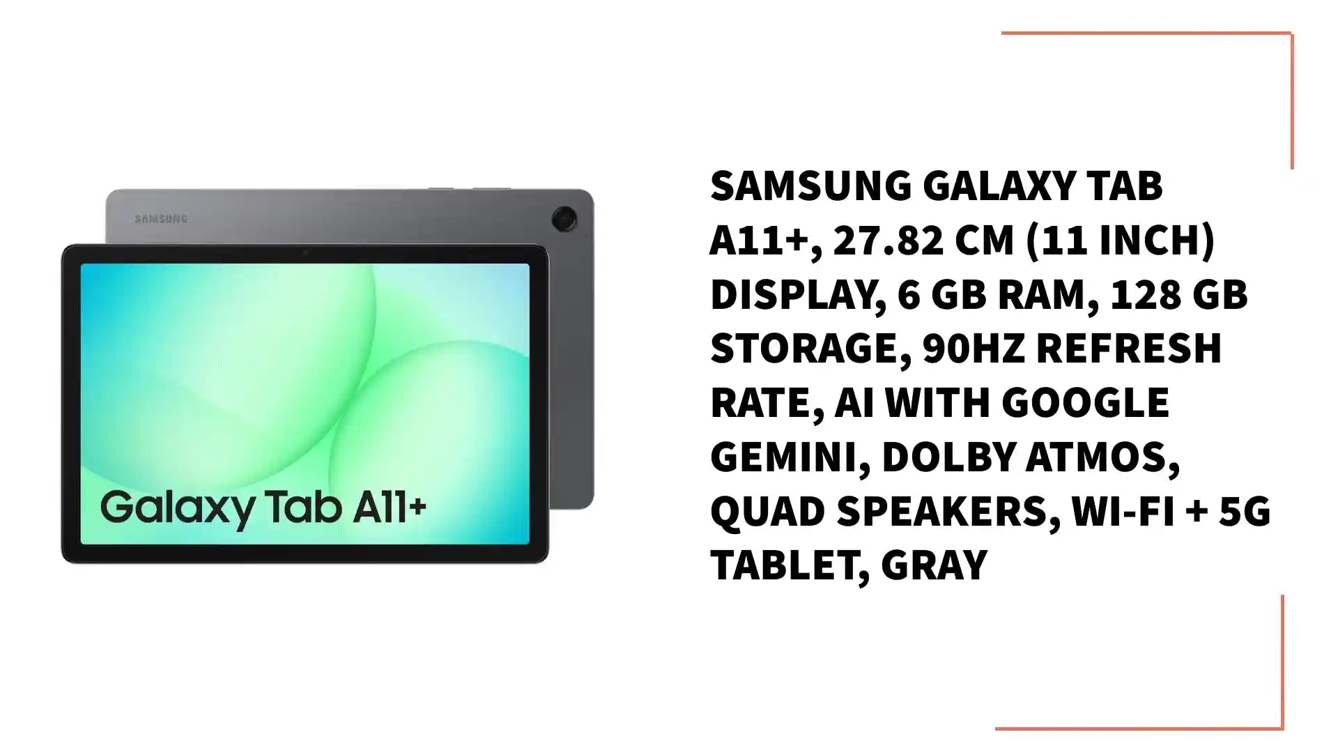 Samsung Galaxy Tab A11+, 27.82 cm (11 inch) Display, 6 GB RAM, 128 GB Storage, 90Hz Refresh Rate, AI with Google Gemini, Dolby Atmos, Quad Speakers, Wi-Fi + 5G Tablet, Gray by@Outfy