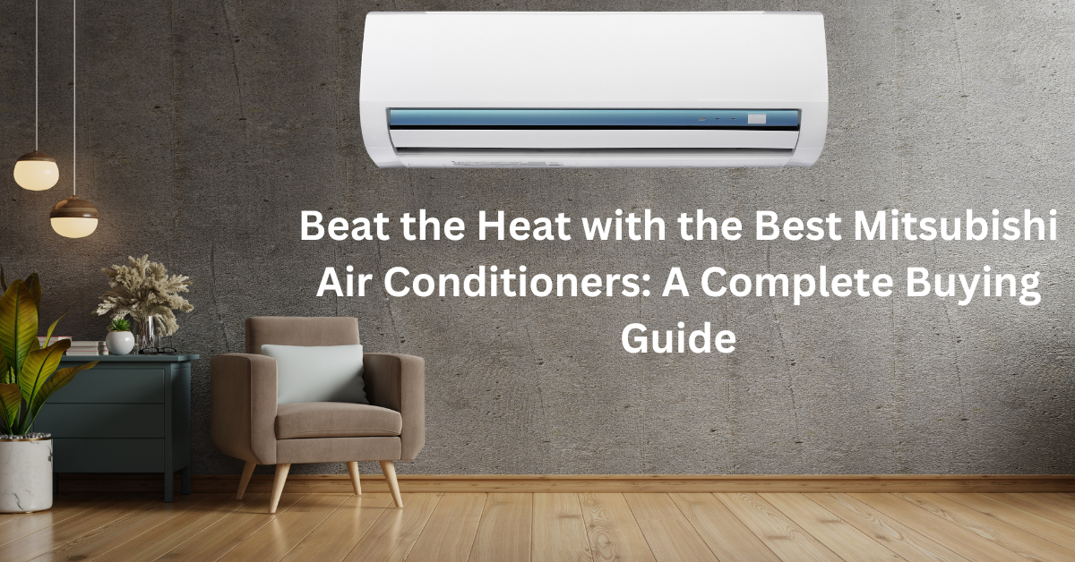 Beat the Heat with the Best Mitsubishi Air Conditioners: A Complete Buying Guide