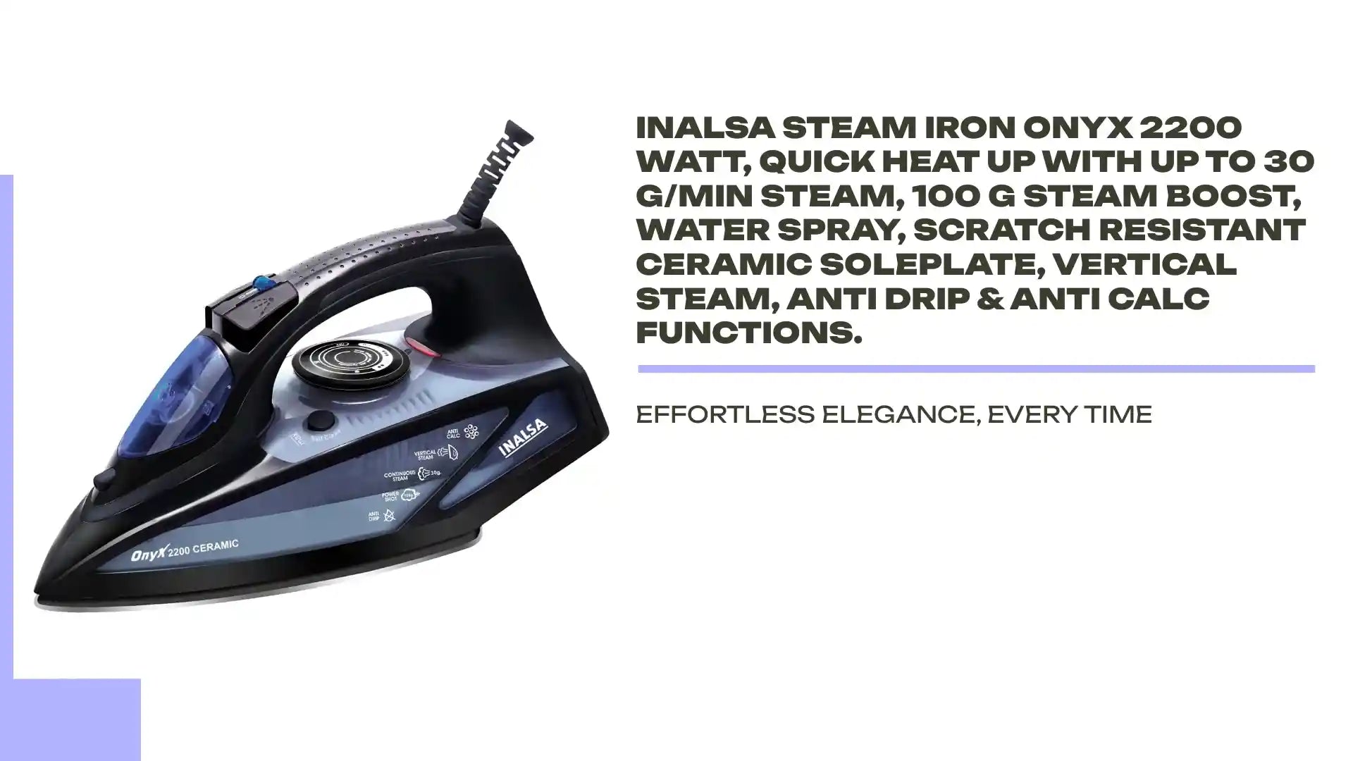 Inalsa Steam Iron Onyx 2200 Watt, Quick Heat Up with up to 30 g/min steam, 100 g steam Boost, Water Spray, Scratch Resistant Ceramic Soleplate, Vertical steam, Anti Drip &amp; Anti Calc Functions. by@Outfy